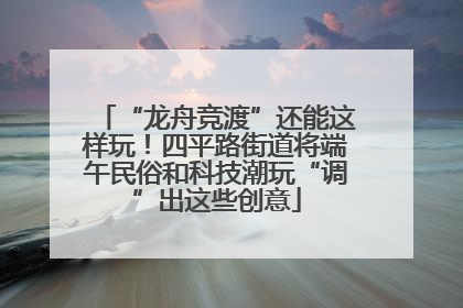 “龙舟竞渡”还能这样玩！四平路街道将端午民俗和科技潮玩“调”出这些创意