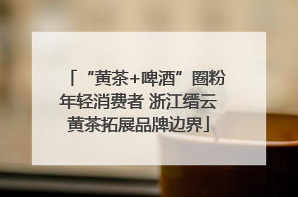 “黄茶+啤酒”圈粉年轻消费者 浙江缙云黄茶拓展品牌边界