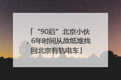 “90后”北京小伙，6年时间从故纸堆找回北京有轨电车
