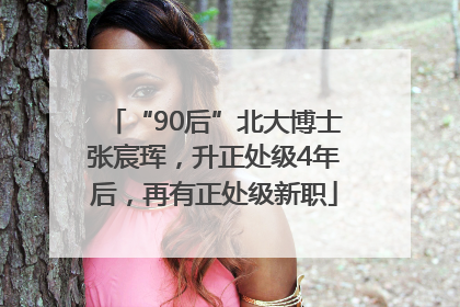 “90后”北大博士张宸珲，升正处级4年后，再有正处级新职