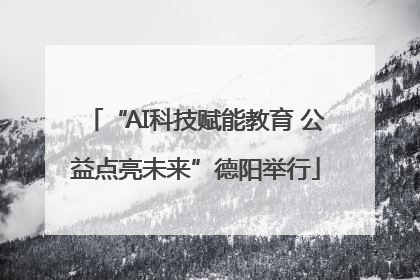 “AI科技赋能教育 公益点亮未来”德阳举行