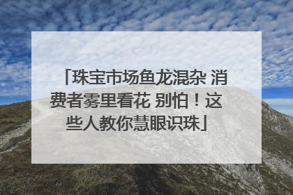 珠宝市场鱼龙混杂 消费者雾里看花 别怕！这些人教你慧眼识珠
