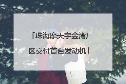 珠海摩天宇金湾厂区交付首台发动机