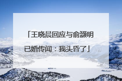 王晓晨回应与俞灏明已婚传闻：我头昏了