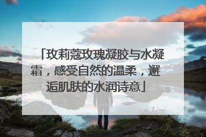 玫莉蔻玫瑰凝胶与水凝霜，感受自然的温柔，邂逅肌肤的水润诗意