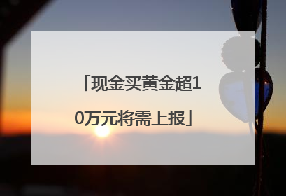 现金买黄金超10万元将需上报