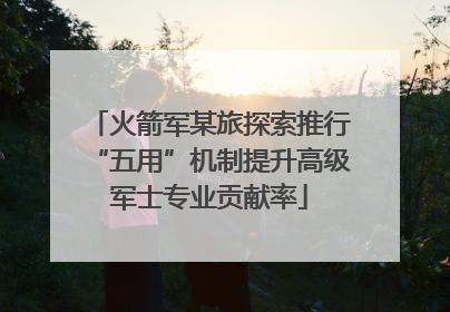 火箭军某旅探索推行“五用”机制提升高级军士专业贡献率