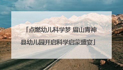 点燃幼儿科学梦 眉山青神县幼儿园开启科学启蒙盛宴