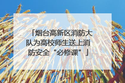 烟台高新区消防大队为高校师生送上消防安全“必修课”
