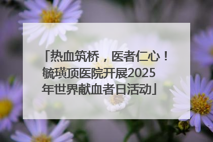 热血筑桥，医者仁心！毓璜顶医院开展2025年世界献血者日活动