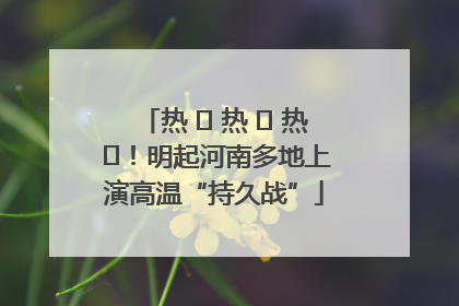 热 ҈ 热 ҈ 热 ҈！明起河南多地上演高温“持久战”