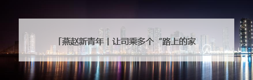 燕赵新青年丨让司乘多个“路上的家”——走近河北省青年五四奖章集体、燕赵驿行集团山海关服务区团队