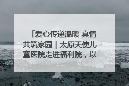 爱心传递温暖 真情共筑家园｜太原天使儿童医院走进福利院，以爱守护童真笑颜！