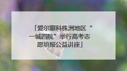 爱尔眼科株洲地区“一城四院”举行高考志愿填报公益讲座