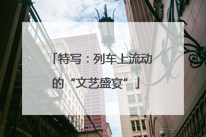 特写：列车上流动的“文艺盛宴”