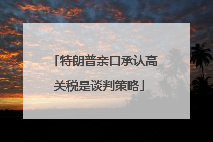 特朗普亲口承认高关税是谈判策略