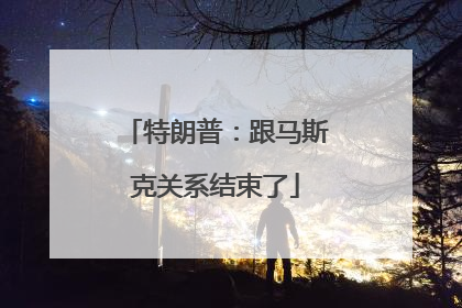 特朗普：跟马斯克关系结束了