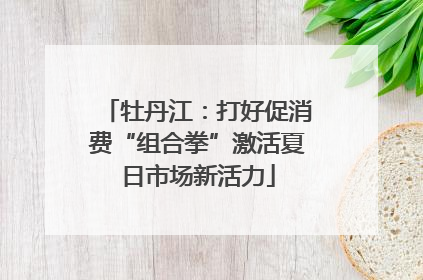 牡丹江：打好促消费“组合拳”激活夏日市场新活力