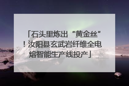 石头里炼出“黄金丝”！汝阳县玄武岩纤维全电熔智能生产线投产