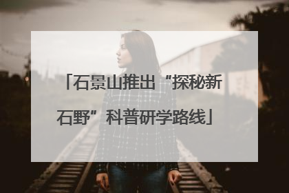 石景山推出“探秘新石野”科普研学路线