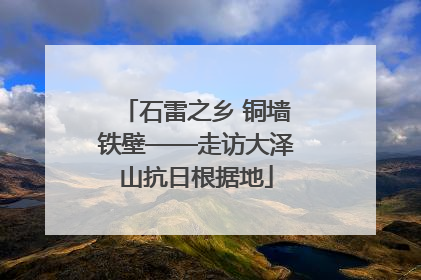 石雷之乡 铜墙铁壁——走访大泽山抗日根据地
