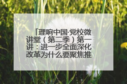 理响中国·党校微讲堂（第二季）第一讲：进一步全面深化改革为什么要聚焦推进中国式现代化
