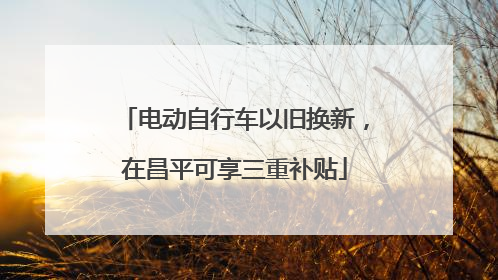 电动自行车以旧换新，在昌平可享三重补贴