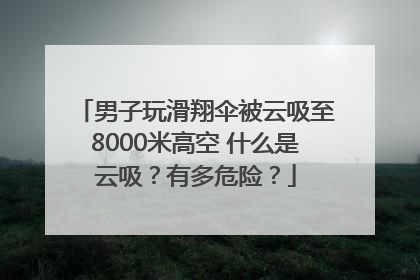 男子玩滑翔伞被云吸至8000米高空 什么是云吸？有多危险？