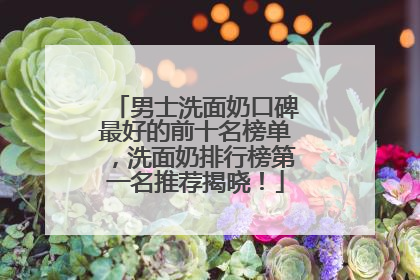 男士洗面奶口碑最好的前十名榜单，洗面奶排行榜第一名推荐揭晓！