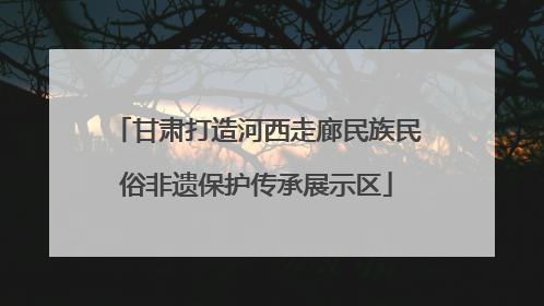 甘肃打造河西走廊民族民俗非遗保护传承展示区