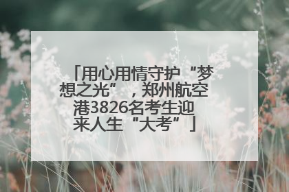 用心用情守护“梦想之光”，郑州航空港3826名考生迎来人生“大考”