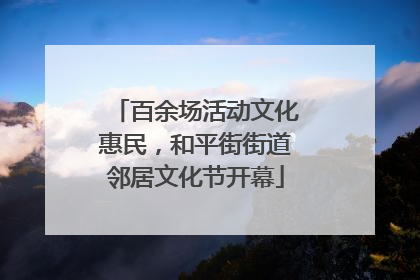 百余场活动文化惠民，和平街街道邻居文化节开幕