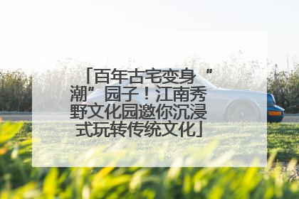 百年古宅变身“潮”园子！江南秀野文化园邀你沉浸式玩转传统文化