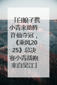 白娘子携小青来助阵许仙夺冠，《乘风2025》总决赛小青战袍来自吴江
