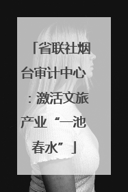 省联社烟台审计中心：激活文旅产业“一池春水”