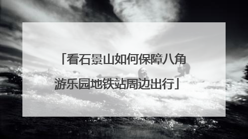 看石景山如何保障八角游乐园地铁站周边出行