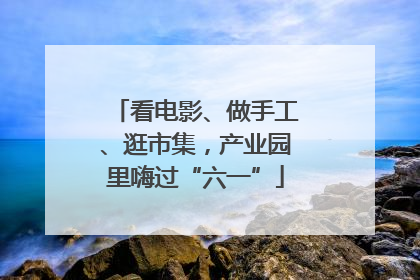 看电影、做手工、逛市集，产业园里嗨过“六一”