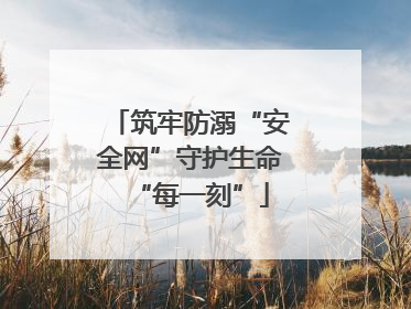 筑牢防溺“安全网”守护生命“每一刻”