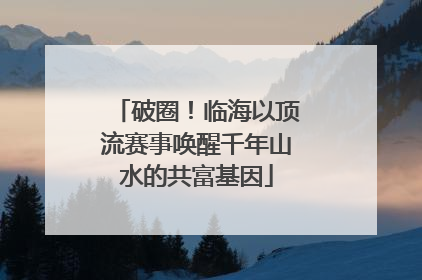破圈！临海以顶流赛事唤醒千年山水的共富基因