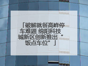 破解就餐高峰停车难题 绵阳科技城新区创新推出“饭点车位”