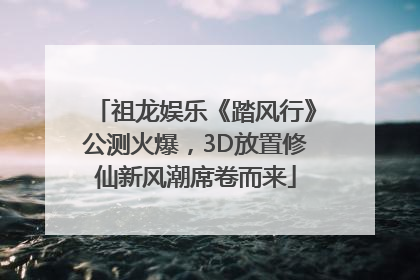 祖龙娱乐《踏风行》公测火爆，3D放置修仙新风潮席卷而来