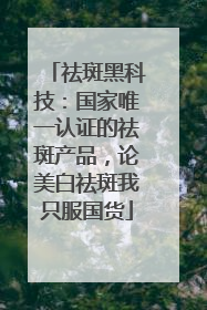 祛斑黑科技：国家唯一认证的祛斑产品，论美白祛斑我只服国货
