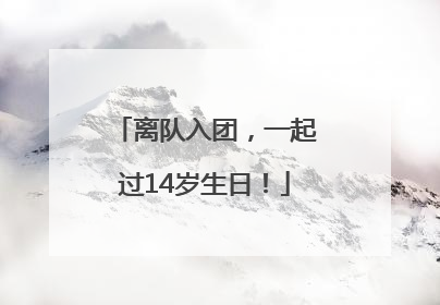 离队入团，一起过14岁生日！