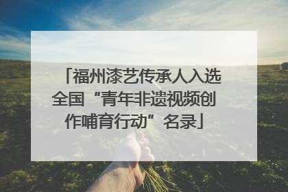 福州漆艺传承人入选全国“青年非遗视频创作哺育行动”名录