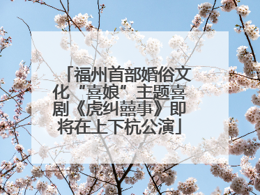 福州首部婚俗文化“喜娘”主题喜剧《虎纠囍事》即将在上下杭公演