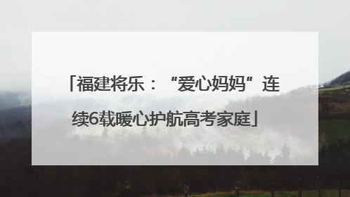 福建将乐：“爱心妈妈”连续6载暖心护航高考家庭