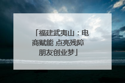 福建武夷山：电商赋能 点亮残障朋友创业梦
