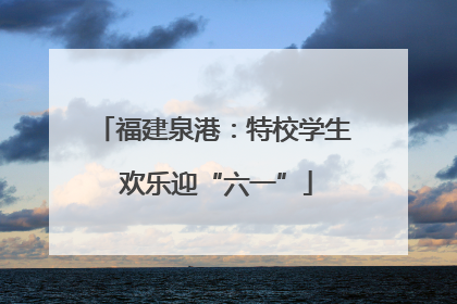 福建泉港：特校学生 欢乐迎“六一”