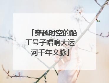 穿越时空的船工号子唱响大运河千年文脉