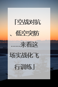 空战对抗、低空突防……来看这场实战化飞行训练